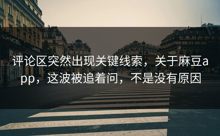 评论区突然出现关键线索，关于麻豆app，这波被追着问，不是没有原因