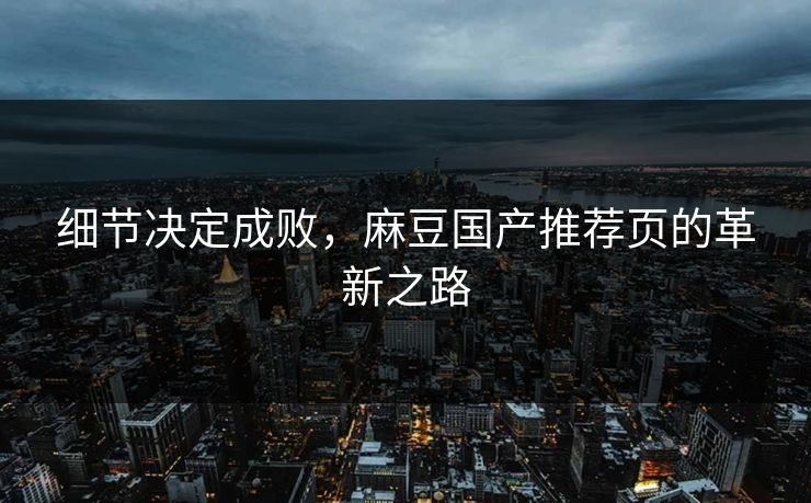 细节决定成败，麻豆国产推荐页的革新之路