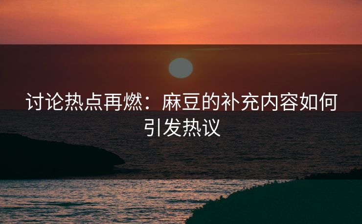 讨论热点再燃：麻豆的补充内容如何引发热议