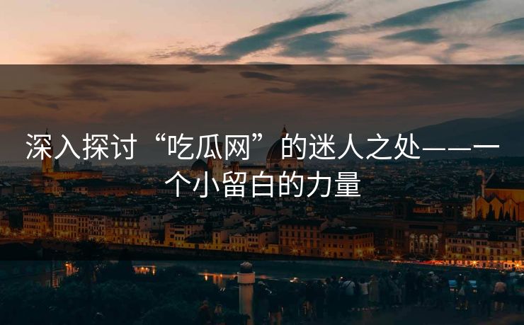 深入探讨“吃瓜网”的迷人之处——一个小留白的力量 深入探讨“吃瓜网”的迷人之处——一个小留白的力量