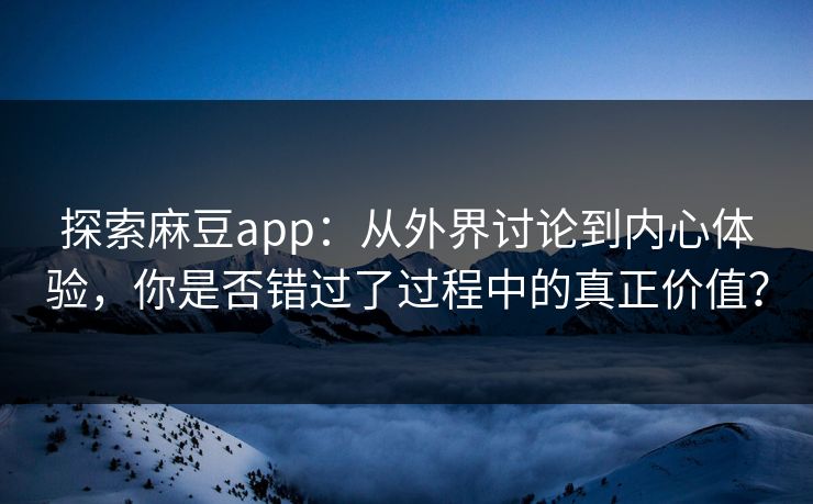 探索麻豆app：从外界讨论到内心体验，你是否错过了过程中的真正价值？