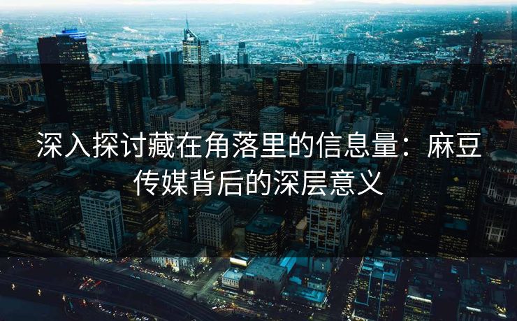 深入探讨藏在角落里的信息量:麻豆传媒背后的深层意义 深入探讨藏在角落里的信息量:麻豆传媒背后的深层意义