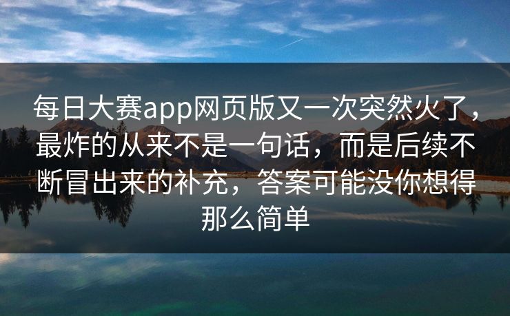 每日大赛app网页版又一次突然火了，最炸的从来不是一句话，而是后续不断冒出来的补充，答案可能没你想得那么简单