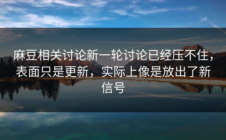 麻豆相关讨论新一轮讨论已经压不住，表面只是更新，实际上像是放出了新信号