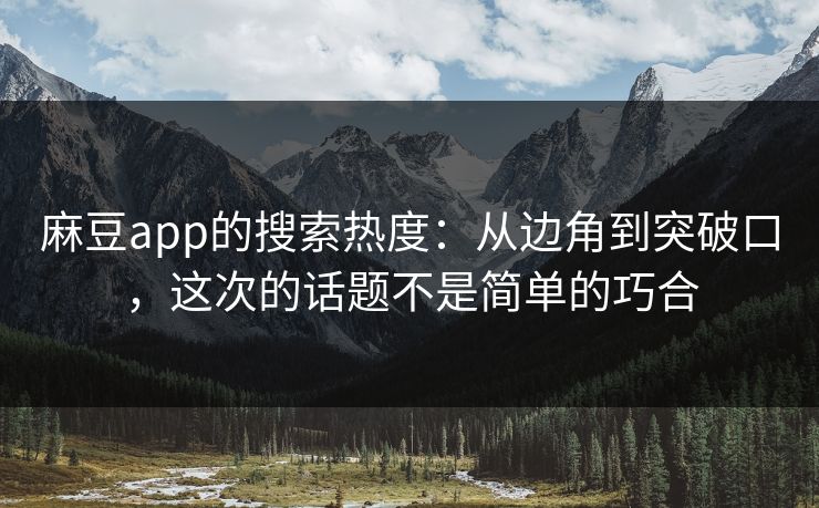 麻豆app的搜索热度：从边角到突破口，这次的话题不是简单的巧合