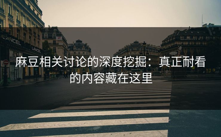 麻豆相关讨论的深度挖掘：真正耐看的内容藏在这里