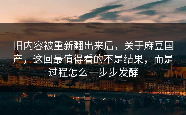旧内容被重新翻出来后，关于麻豆国产，这回最值得看的不是结果，而是过程怎么一步步发酵