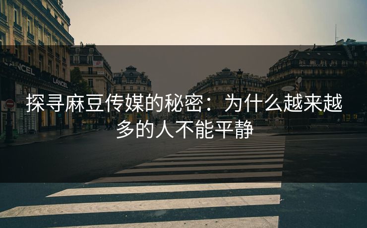 探寻麻豆传媒的秘密：为什么越来越多的人不能平静