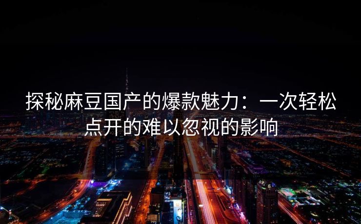 探秘麻豆国产的爆款魅力：一次轻松点开的难以忽视的影响