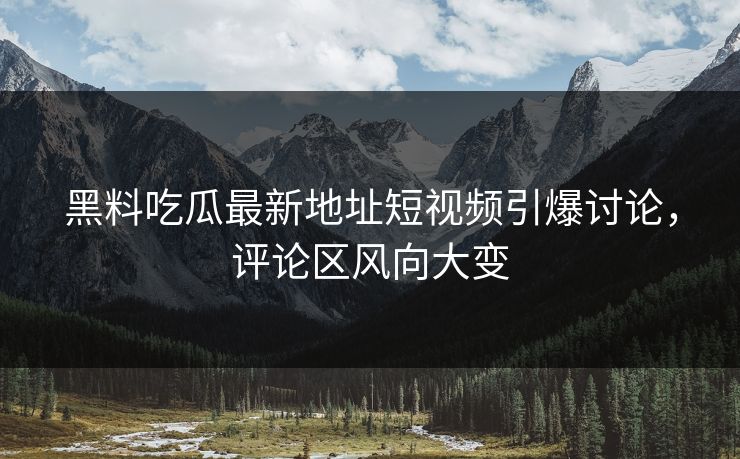 黑料吃瓜最新地址短视频引爆讨论，评论区风向大变