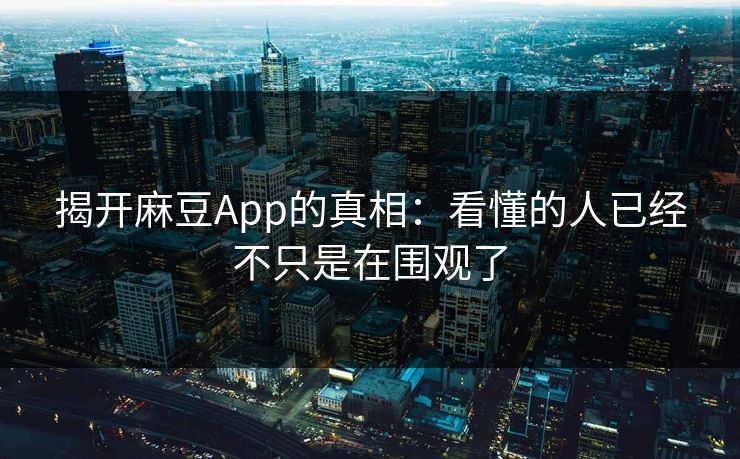 揭开麻豆App的真相：看懂的人已经不只是在围观了