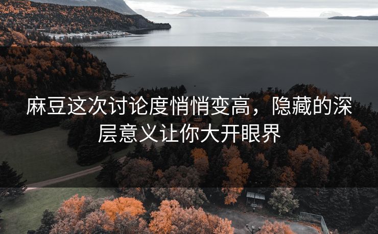 麻豆这次讨论度悄悄变高，隐藏的深层意义让你大开眼界