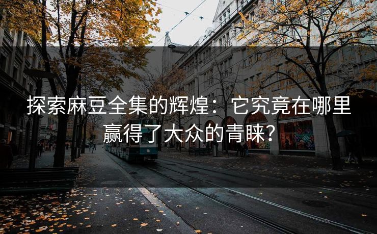 探索麻豆全集的辉煌：它究竟在哪里赢得了大众的青睐？
