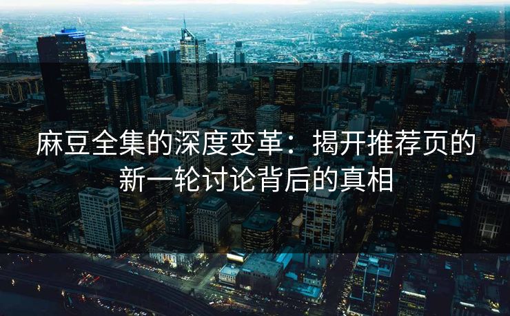 麻豆全集的深度变革：揭开推荐页的新一轮讨论背后的真相