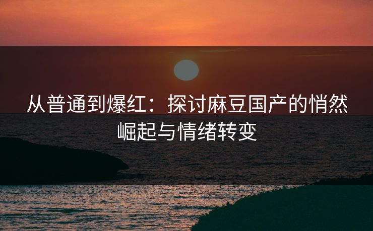 从普通到爆红：探讨麻豆国产的悄然崛起与情绪转变