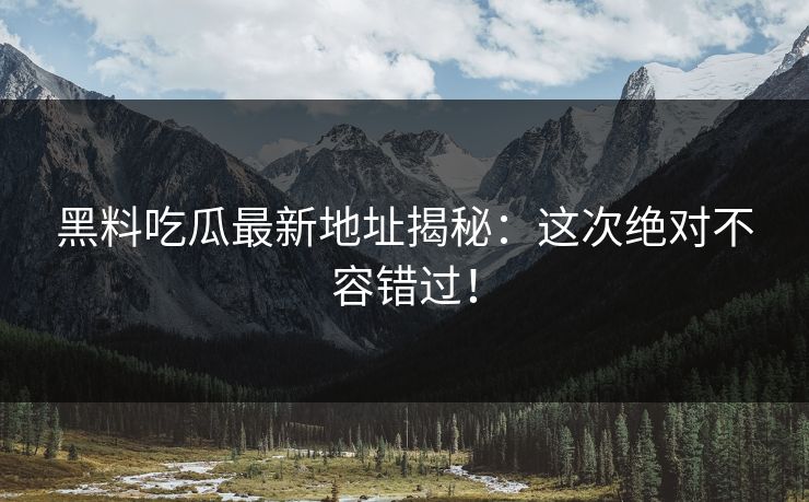 黑料吃瓜最新地址揭秘：这次绝对不容错过！