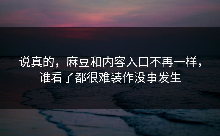 说真的，麻豆和内容入口不再一样，谁看了都很难装作没事发生