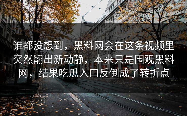 谁都没想到，黑料网会在这条视频里突然翻出新动静，本来只是围观黑料网，结果吃瓜入口反倒成了转折点