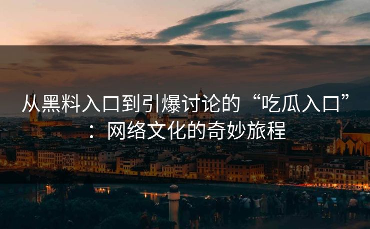 从黑料入口到引爆讨论的“吃瓜入口”：网络文化的奇妙旅程