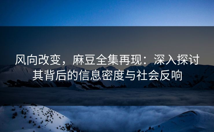 风向改变，麻豆全集再现：深入探讨其背后的信息密度与社会反响