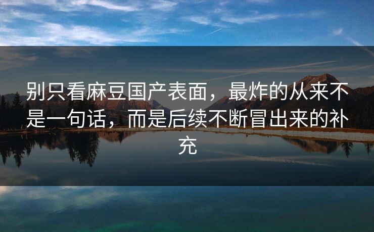 别只看麻豆国产表面，最炸的从来不是一句话，而是后续不断冒出来的补充