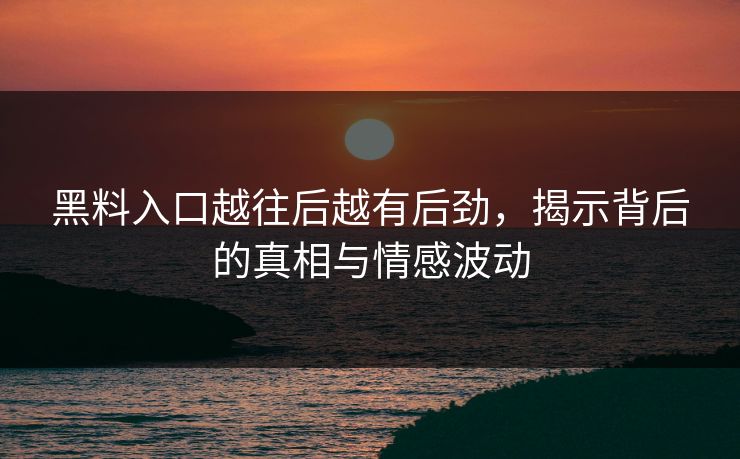 黑料入口越往后越有后劲，揭示背后的真相与情感波动