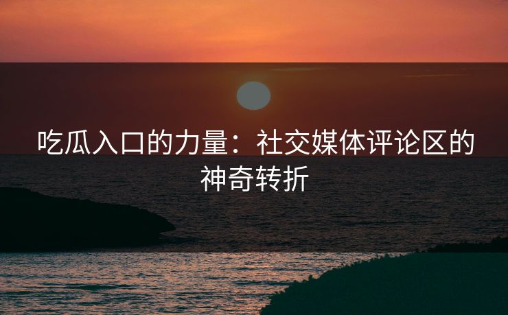 吃瓜入口的力量：社交媒体评论区的神奇转折