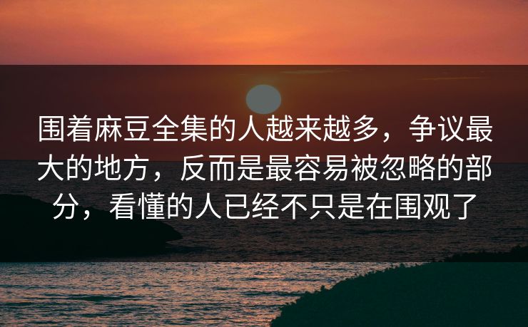 围着麻豆全集的人越来越多，争议最大的地方，反而是最容易被忽略的部分，看懂的人已经不只是在围观了