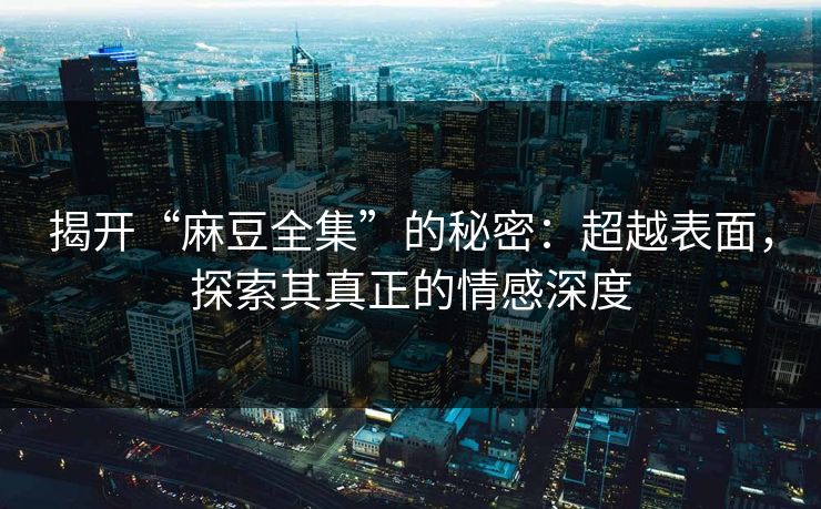 揭开“麻豆全集”的秘密：超越表面，探索其真正的情感深度