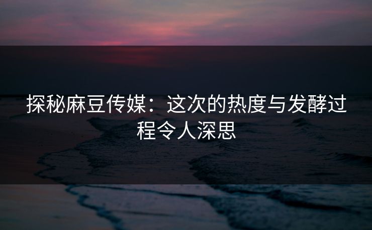 探秘麻豆传媒：这次的热度与发酵过程令人深思