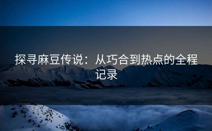 探寻麻豆传说：从巧合到热点的全程记录