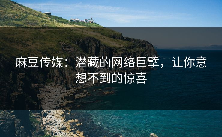 麻豆传媒：潜藏的网络巨擘，让你意想不到的惊喜