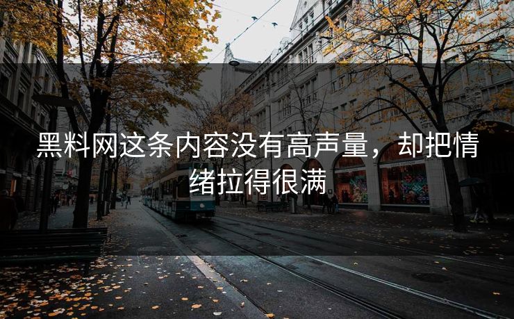 黑料网这条内容没有高声量，却把情绪拉得很满