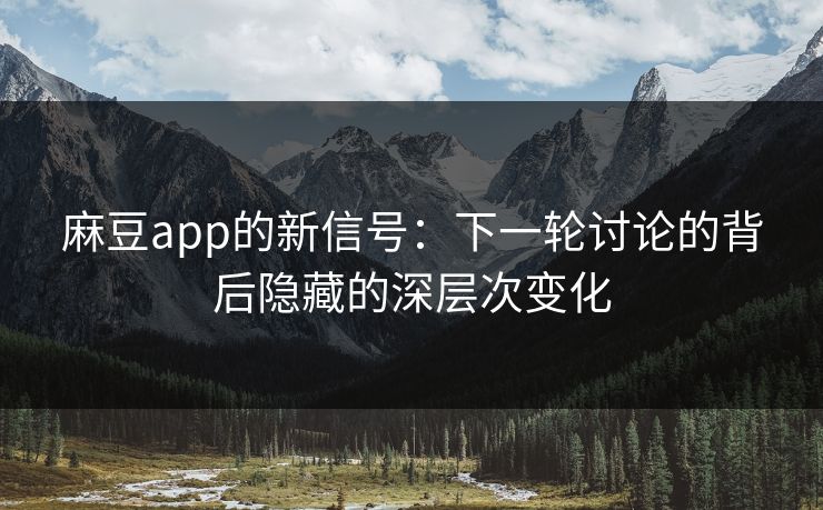 麻豆app的新信号：下一轮讨论的背后隐藏的深层次变化