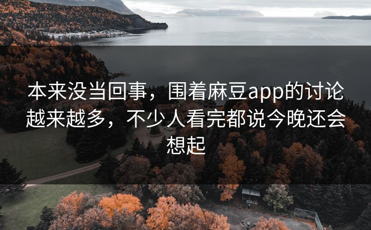 本来没当回事，围着麻豆app的讨论越来越多，不少人看完都说今晚还会想起