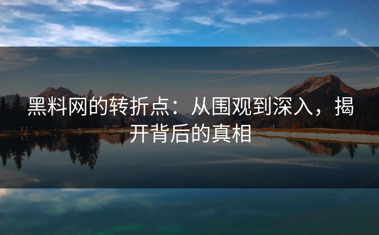 黑料网的转折点：从围观到深入，揭开背后的真相