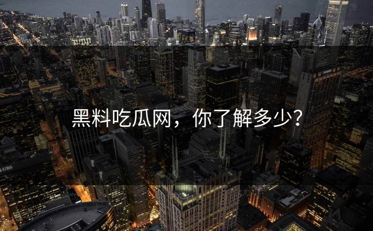 黑料吃瓜网，你了解多少？