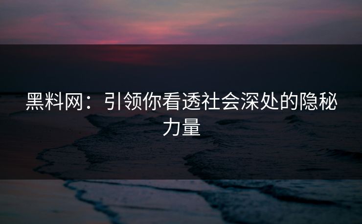 黑料网：引领你看透社会深处的隐秘力量