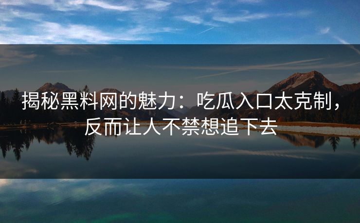 揭秘黑料网的魅力：吃瓜入口太克制，反而让人不禁想追下去