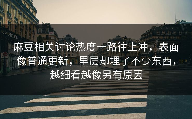 麻豆相关讨论热度一路往上冲,表面像普通更新,里层却埋了不少东西,越细看越像另有原因