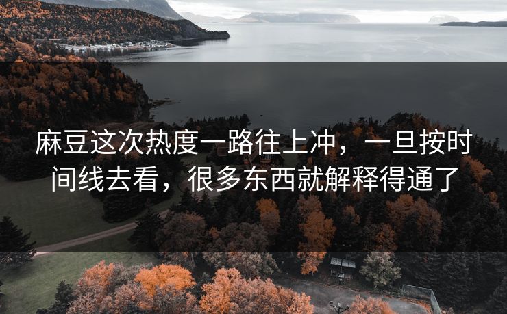 麻豆这次热度一路往上冲,一旦按时间线去看,很多东西就解释得通了